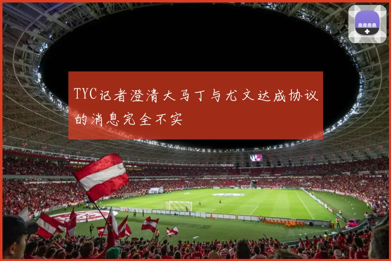 TYC记者澄清大马丁与尤文达成协议的消息完全不实