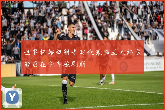世界杯超级射手时代来临五大纪录能否在今年被刷新