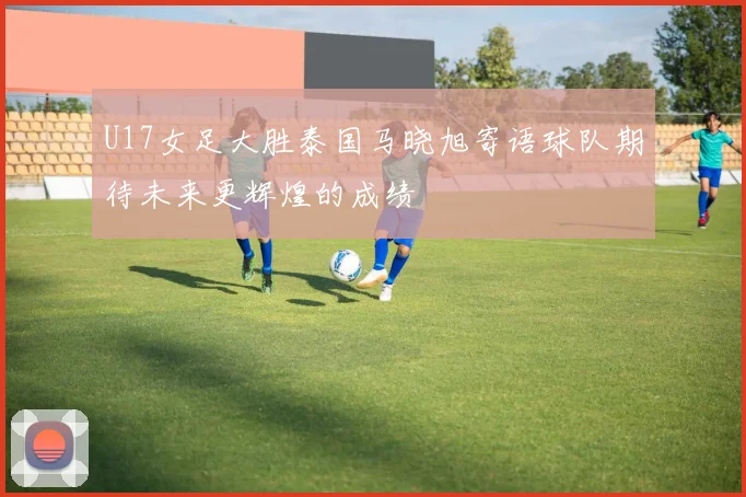 U17女足大胜泰国马晓旭寄语球队期待未来更辉煌的成绩