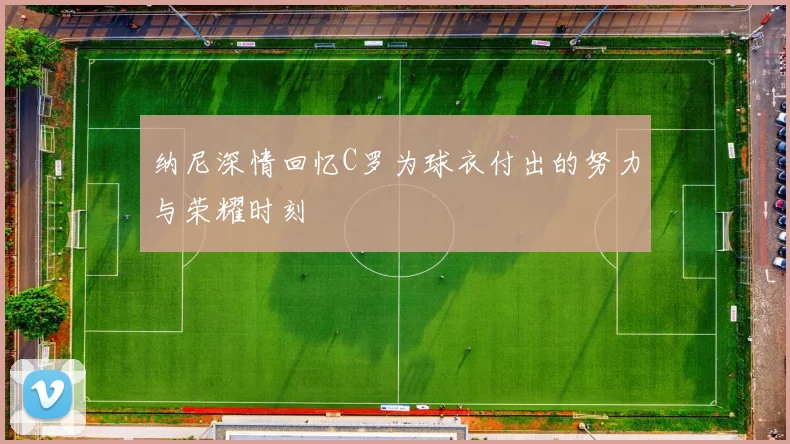 纳尼深情回忆C罗为球衣付出的努力与荣耀时刻