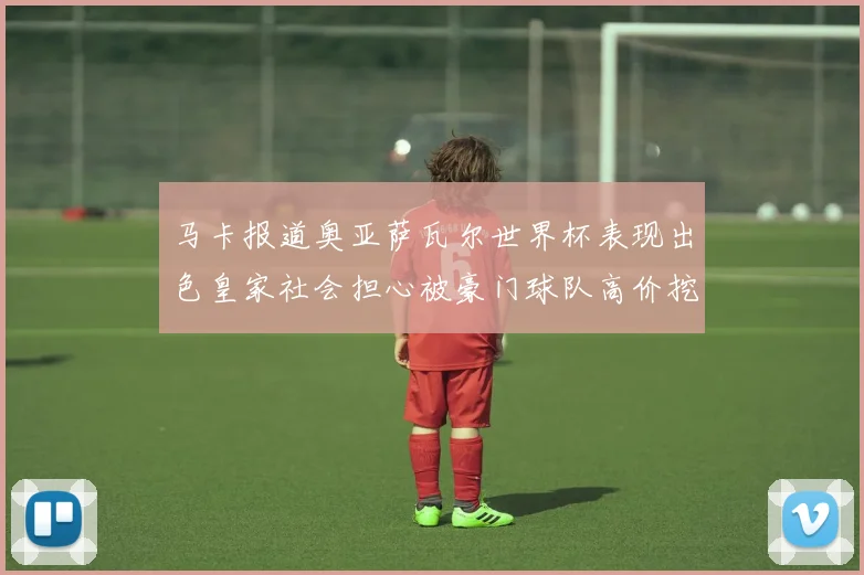 马卡报道奥亚萨瓦尔世界杯表现出色皇家社会担心被豪门球队高价挖角