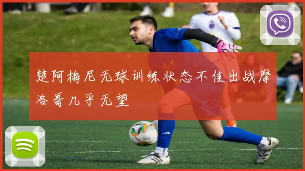 楚阿梅尼无球训练状态不佳出战摩洛哥几乎无望
