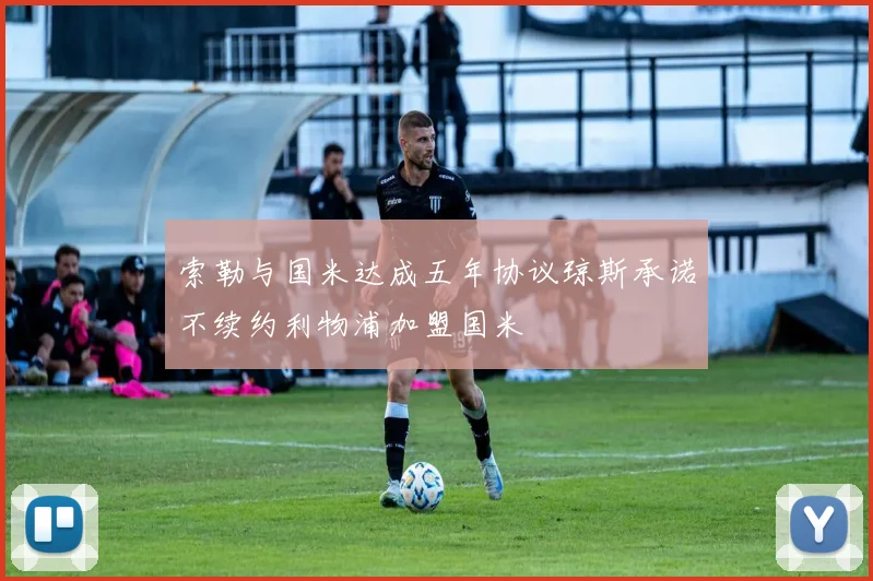 索勒与国米达成五年协议琼斯承诺不续约利物浦加盟国米