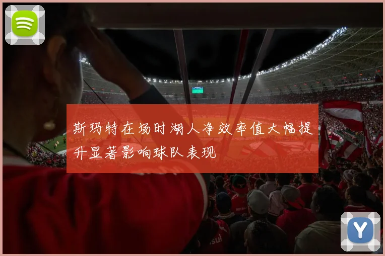 斯玛特在场时湖人净效率值大幅提升显著影响球队表现