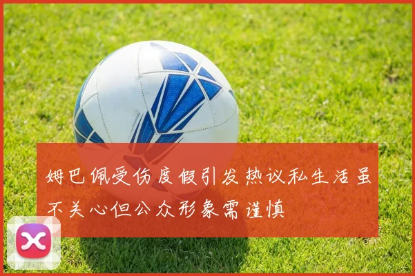 姆巴佩受伤度假引发热议私生活虽不关心但公众形象需谨慎