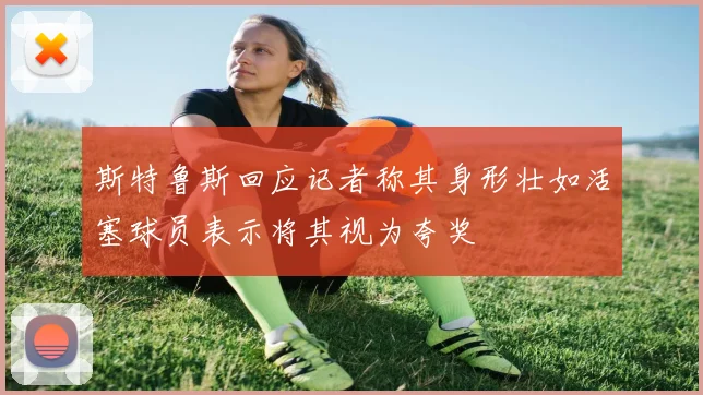 斯特鲁斯回应记者称其身形壮如活塞球员表示将其视为夸奖