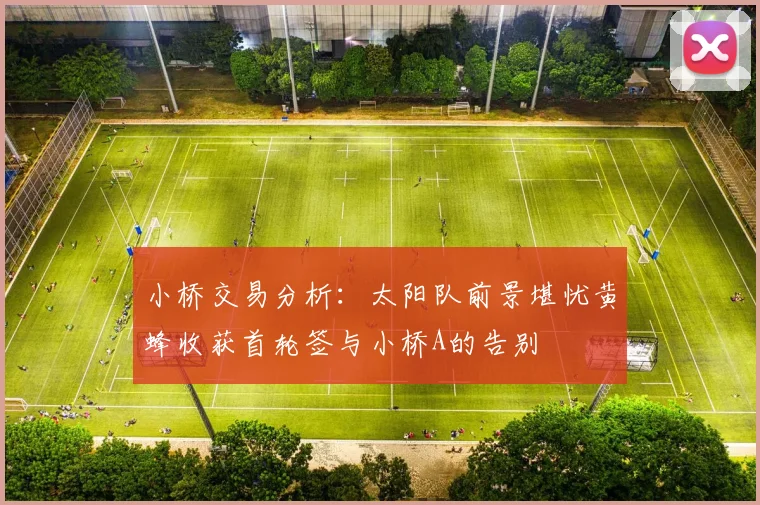 小桥交易分析：太阳队前景堪忧黄蜂收获首轮签与小桥A的告别