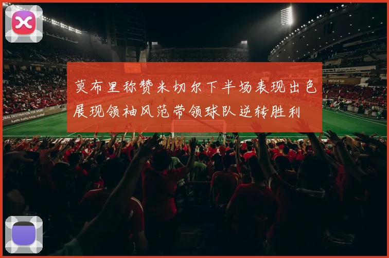 莫布里称赞米切尔下半场表现出色展现领袖风范带领球队逆转胜利