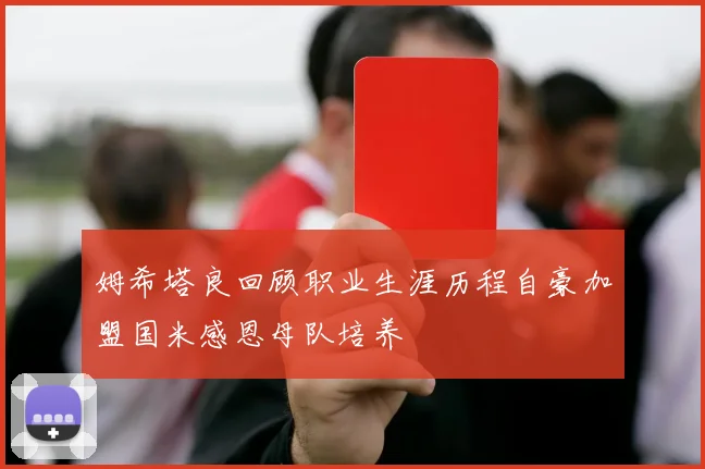 姆希塔良回顾职业生涯历程自豪加盟国米感恩母队培养