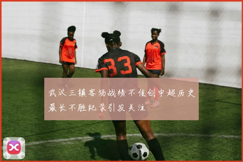 武汉三镇客场战绩不佳创中超历史最长不胜纪录引发关注