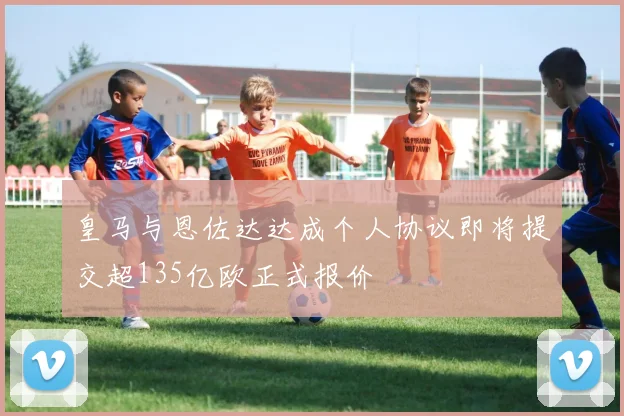 皇马与恩佐达达成个人协议即将提交超135亿欧正式报价