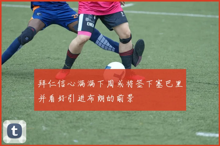 拜仁信心满满下周或将签下塞巴里并看好引进布朗的前景