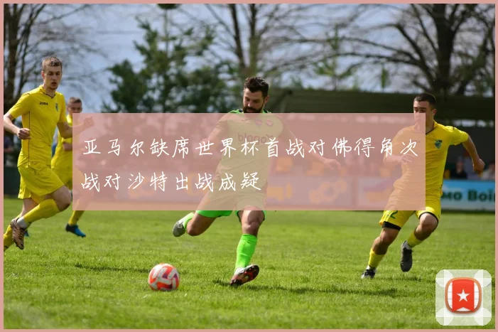 亚马尔缺席世界杯首战对佛得角次战对沙特出战成疑