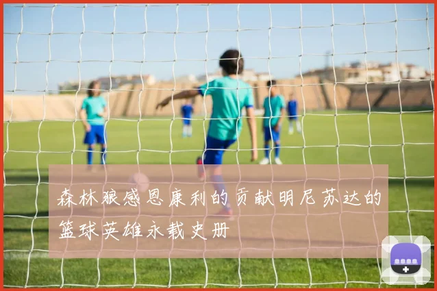 森林狼感恩康利的贡献明尼苏达的篮球英雄永载史册