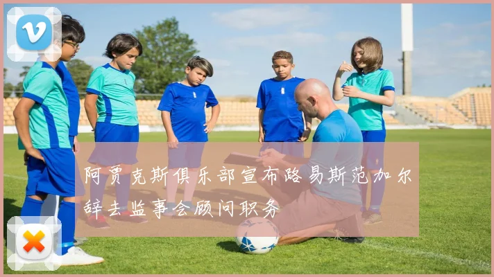 阿贾克斯俱乐部宣布路易斯范加尔辞去监事会顾问职务