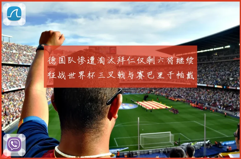 德国队惨遭淘汰拜仁仅剩六将继续征战世界杯三叉戟与赛巴里于帕戴维斯携手出战