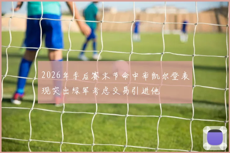 2026年季后赛末节命中率凯尔登表现突出绿军考虑交易引进他