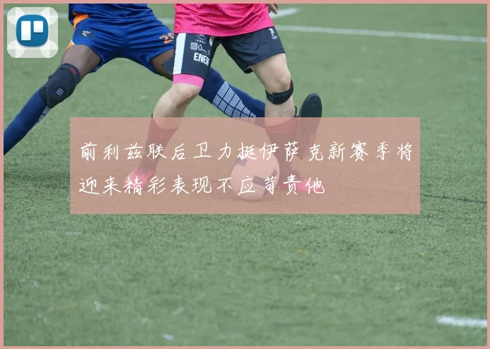 前利兹联后卫力挺伊萨克新赛季将迎来精彩表现不应苛责他