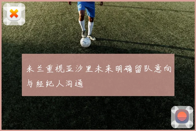 米兰重视亚沙里未来明确留队意向与经纪人沟通