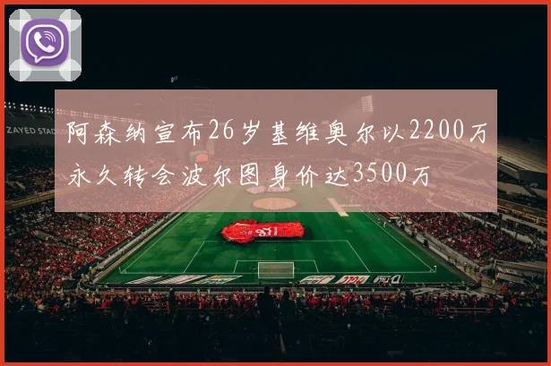 阿森纳宣布26岁基维奥尔以2200万永久转会波尔图身价达3500万