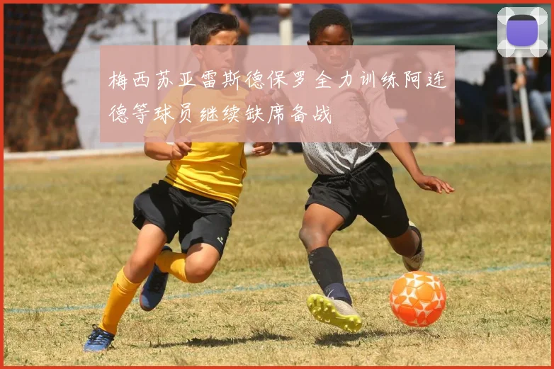 梅西苏亚雷斯德保罗全力训练阿连德等球员继续缺席备战