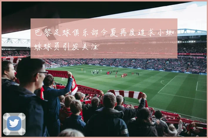 巴黎足球俱乐部今夏再度追求小蜘蛛球员引发关注
