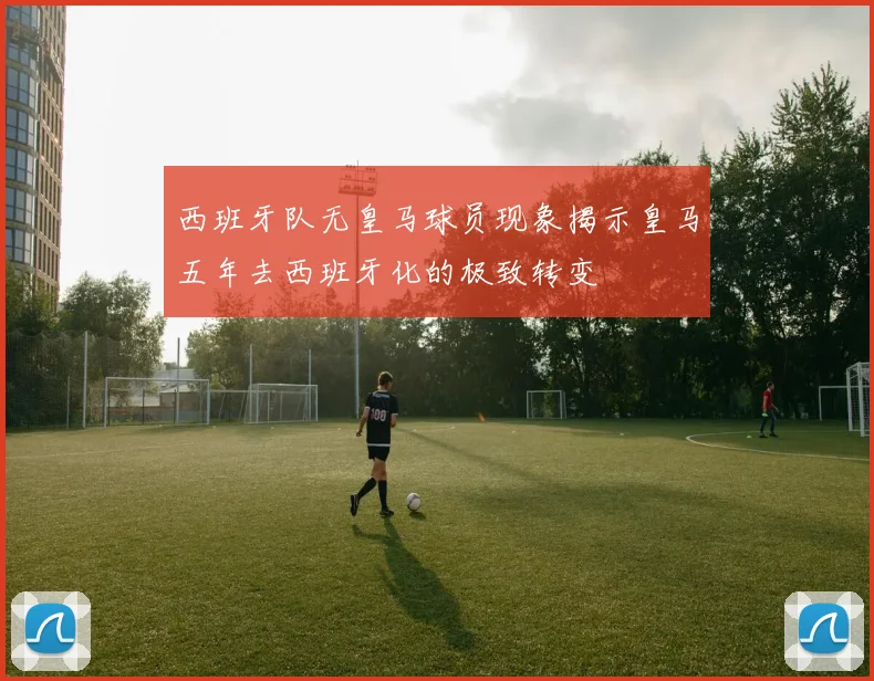 西班牙队无皇马球员现象揭示皇马五年去西班牙化的极致转变