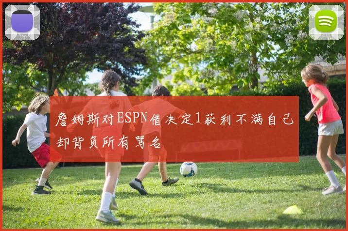 詹姆斯对ESPN借决定1获利不满自己却背负所有骂名