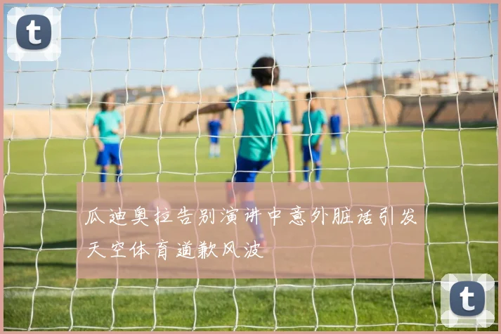 瓜迪奥拉告别演讲中意外脏话引发天空体育道歉风波
